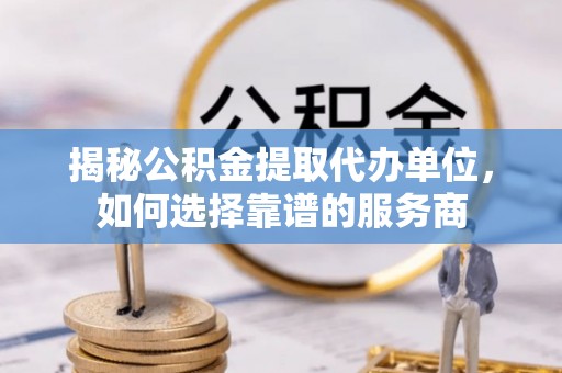 昌宁揭秘公积金提取代办单位，如何选择靠谱的服务商