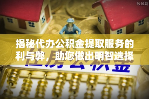 馆陶揭秘代办公积金提取服务的利与弊，助您做出明智选择