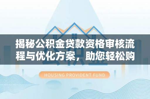 三峡揭秘公积金贷款资格审核流程与优化方案，助您轻松购房
