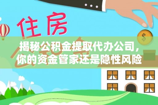 宜黄揭秘公积金提取代办公司，你的资金管家还是隐性风险？