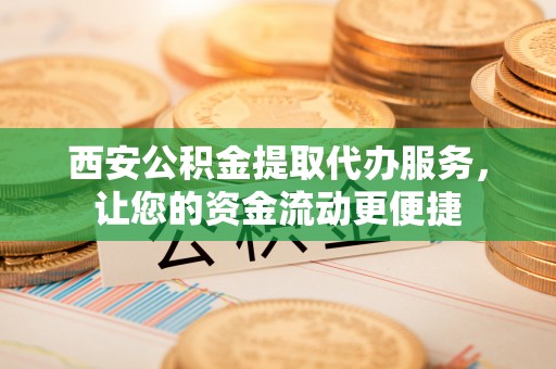 江汉西安公积金提取代办服务，让您的资金流动更便捷