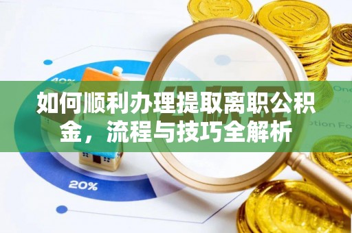 江汉如何顺利办理提取离职公积金，流程与技巧全解析