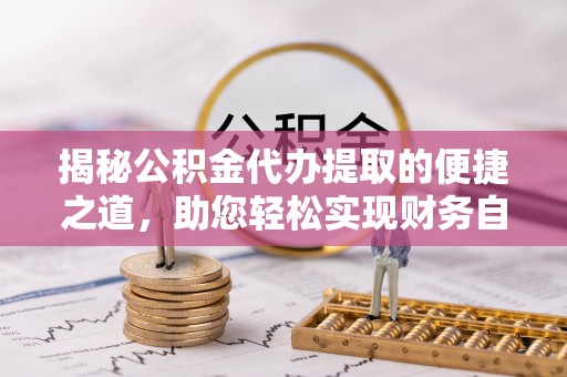 临潭揭秘公积金代办提取的便捷之道，助您轻松实现财务自由
