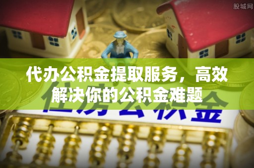 苏尼特左旗代办公积金提取服务，高效解决你的公积金难题