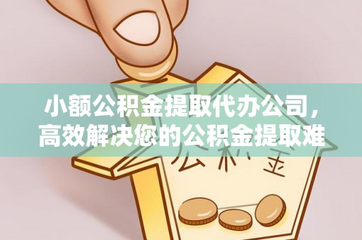 石狮小额公积金提取代办公司，高效解决您的公积金提取难题