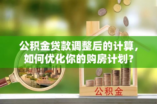 石泉公积金贷款调整后的计算，如何优化你的购房计划？