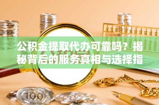 高青公积金提取代办可靠吗？揭秘背后的服务真相与选择指南