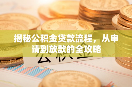 陆丰揭秘公积金贷款流程，从申请到放款的全攻略