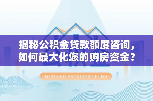 高青揭秘公积金贷款额度咨询，如何最大化您的购房资金？