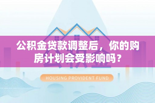 桐梓公积金贷款调整后，你的购房计划会受影响吗？