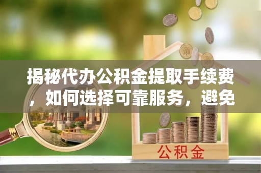 桐梓揭秘代办公积金提取手续费，如何选择可靠服务，避免隐形陷阱