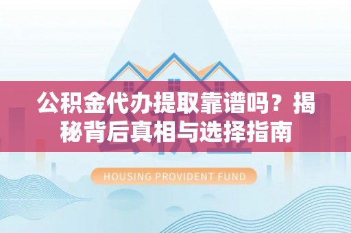 桐梓公积金代办提取靠谱吗？揭秘背后真相与选择指南