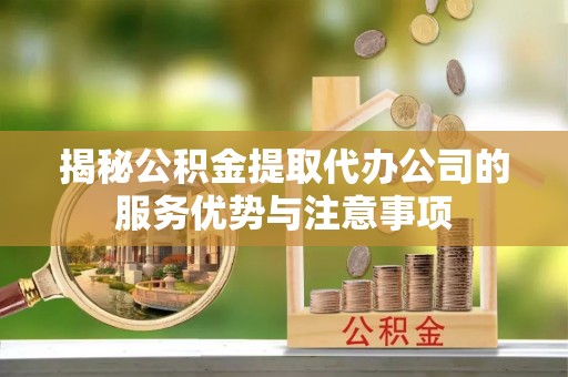 桐梓揭秘公积金提取代办公司的服务优势与注意事项