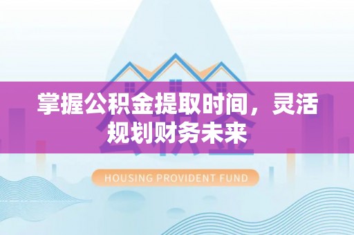 湖北掌握公积金提取时间，灵活规划财务未来