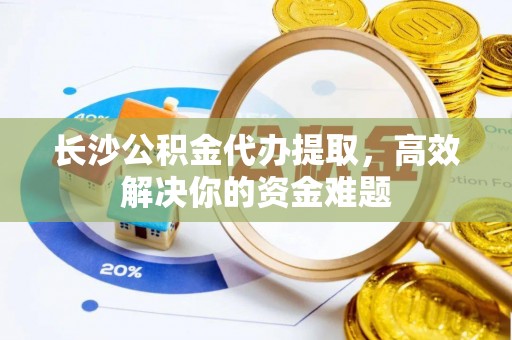 湖北长沙公积金代办提取，高效解决你的资金难题