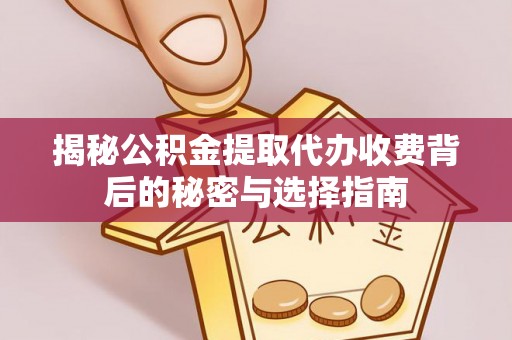 湖北揭秘公积金提取代办收费背后的秘密与选择指南
