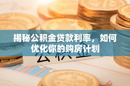 湖北揭秘公积金贷款利率，如何优化你的购房计划