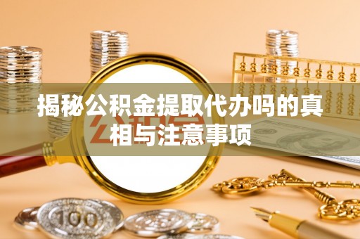 陆丰揭秘公积金提取代办吗的真相与注意事项