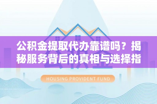 淮南公积金提取代办靠谱吗？揭秘服务背后的真相与选择指南