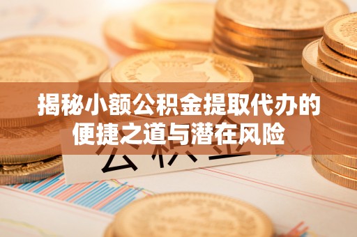 汾西揭秘小额公积金提取代办的便捷之道与潜在风险