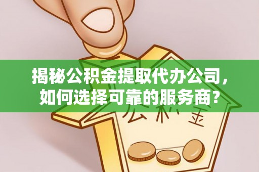 汾西揭秘公积金提取代办公司，如何选择可靠的服务商？
