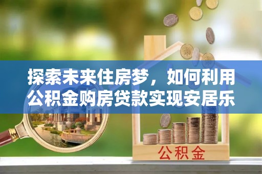 汾西探索未来住房梦，如何利用公积金购房贷款实现安居乐业