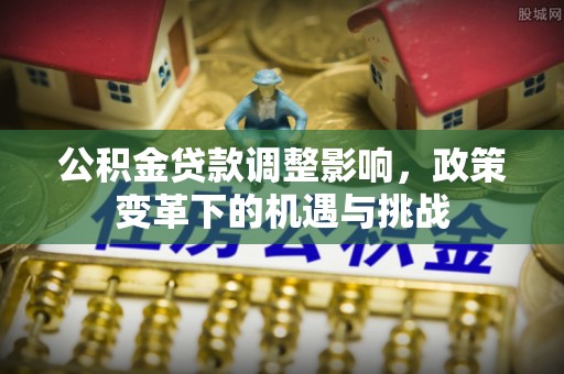 崁顶公积金贷款调整影响，政策变革下的机遇与挑战