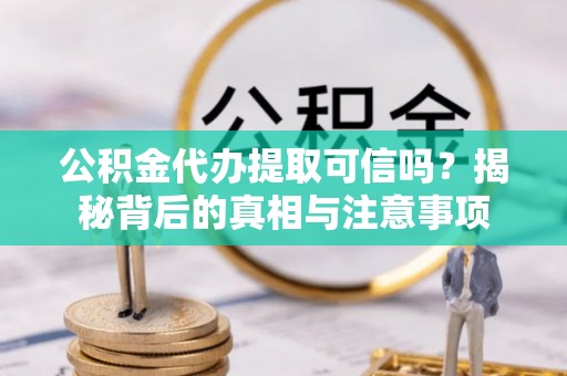 陆丰公积金代办提取可信吗？揭秘背后的真相与注意事项