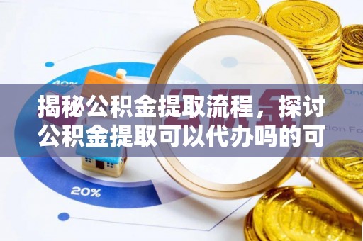 汾西揭秘公积金提取流程，探讨公积金提取可以代办吗的可行性与注意事项