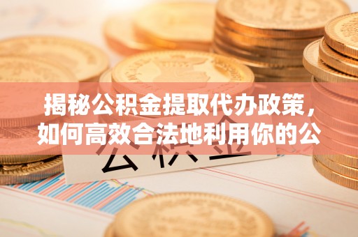肇庆揭秘公积金提取代办政策，如何高效合法地利用你的公积金