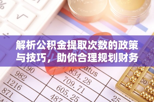 华宁解析公积金提取次数的政策与技巧，助你合理规划财务未来