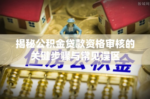 华宁揭秘公积金贷款资格审核的关键步骤与常见误区