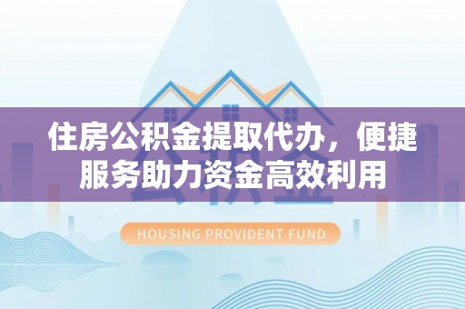 肇庆住房公积金提取代办，便捷服务助力资金高效利用