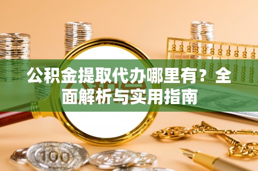 榕江公积金提取代办哪里有？全面解析与实用指南