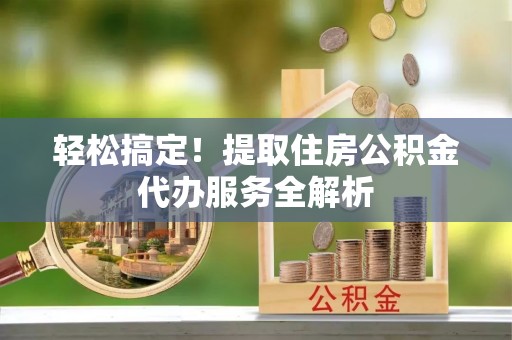 榕江轻松搞定！提取住房公积金代办服务全解析