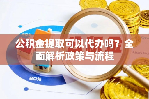 景德镇公积金提取可以代办吗？全面解析政策与流程