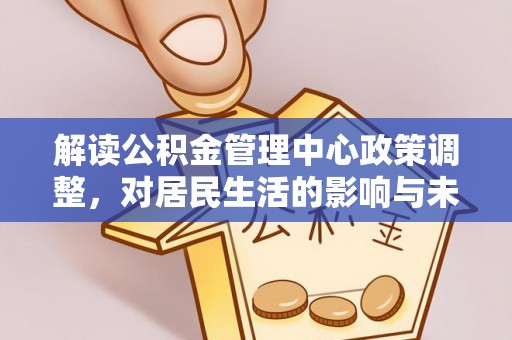 景德镇解读公积金管理中心政策调整，对居民生活的影响与未来展望