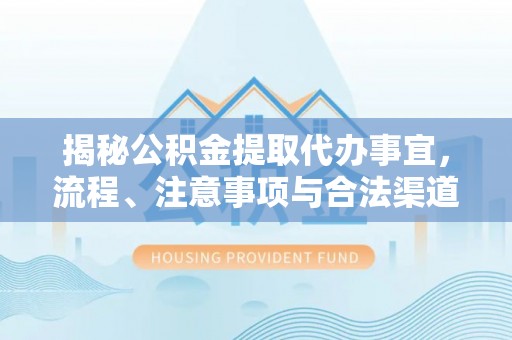 景德镇揭秘公积金提取代办事宜，流程、注意事项与合法渠道