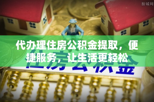 定边代办理住房公积金提取，便捷服务，让生活更轻松