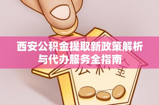 定边西安公积金提取新政策解析与代办服务全指南