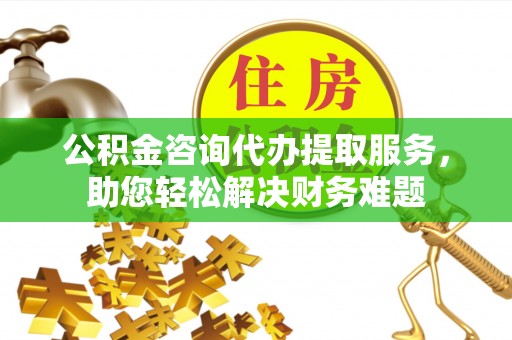 广汉公积金咨询代办提取服务，助您轻松解决财务难题
