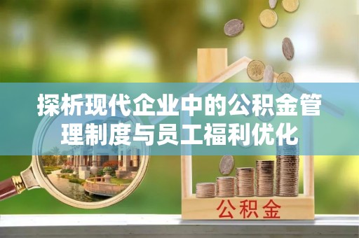 华宁探析现代企业中的公积金管理制度与员工福利优化
