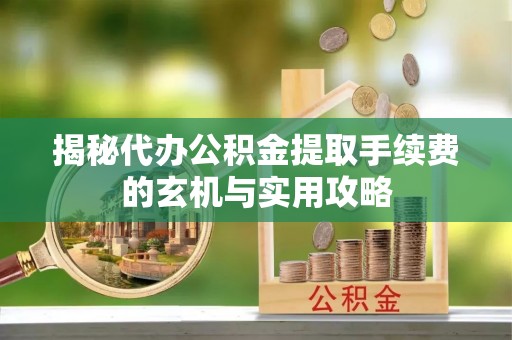 五峰揭秘代办公积金提取手续费的玄机与实用攻略