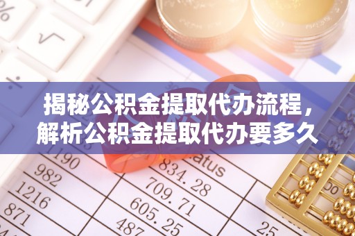 固镇揭秘公积金提取代办流程，解析公积金提取代办要多久的真相