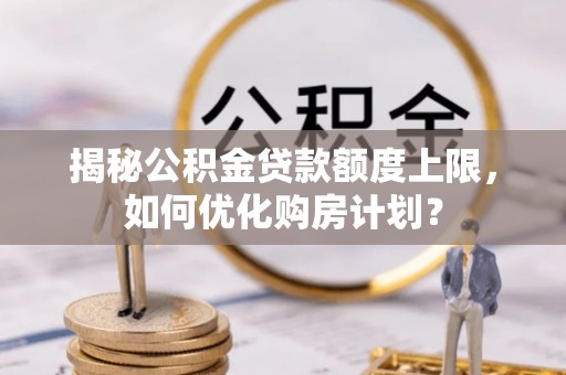 固镇揭秘公积金贷款额度上限，如何优化购房计划？