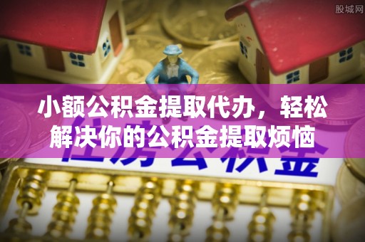 固镇小额公积金提取代办，轻松解决你的公积金提取烦恼