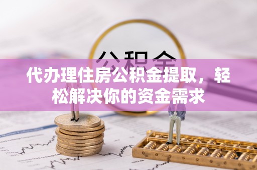 固镇代办理住房公积金提取，轻松解决你的资金需求