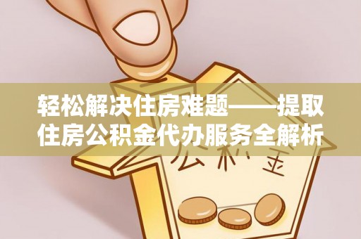 保山轻松解决住房难题——提取住房公积金代办服务全解析