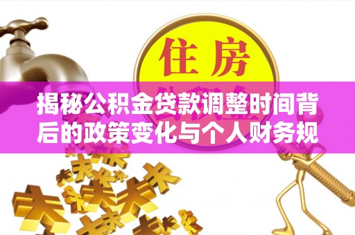 保山揭秘公积金贷款调整时间背后的政策变化与个人财务规划