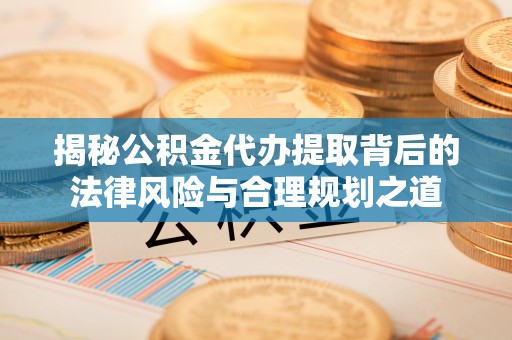 松原揭秘公积金代办提取背后的法律风险与合理规划之道